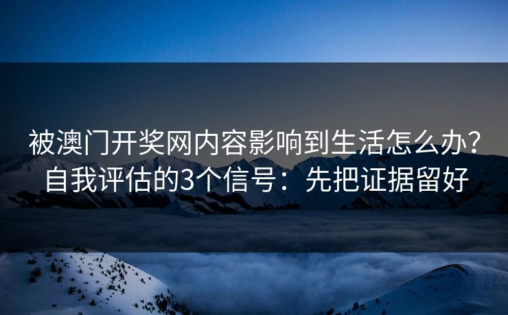 被澳门开奖网内容影响到生活怎么办？自我评估的3个信号：先把证据留好