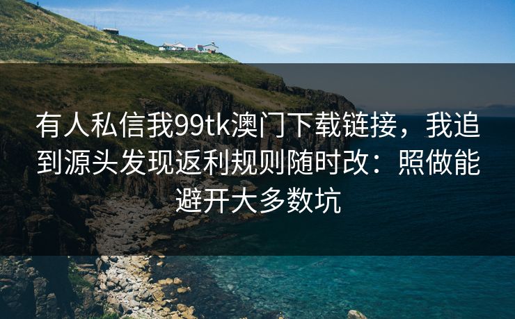 有人私信我99tk澳门下载链接，我追到源头发现返利规则随时改：照做能避开大多数坑