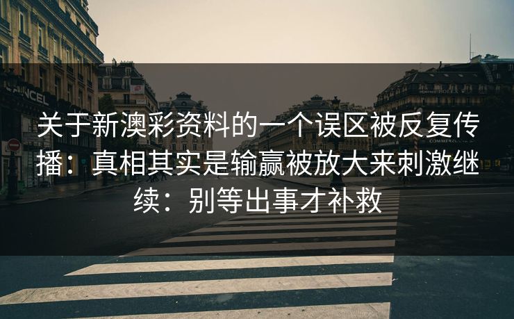 关于新澳彩资料的一个误区被反复传播：真相其实是输赢被放大来刺激继续：别等出事才补救