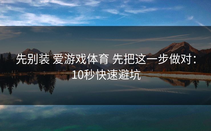 先别装 爱游戏体育 先把这一步做对：10秒快速避坑