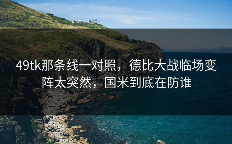 49tk那条线一对照，德比大战临场变阵太突然，国米到底在防谁
