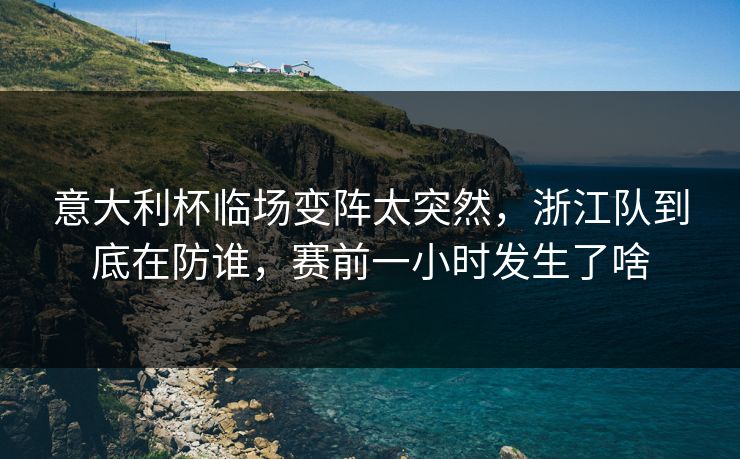 意大利杯临场变阵太突然，浙江队到底在防谁，赛前一小时发生了啥