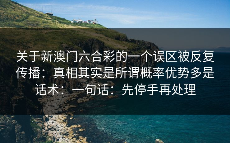 关于新澳门六合彩的一个误区被反复传播：真相其实是所谓概率优势多是话术：一句话：先停手再处理