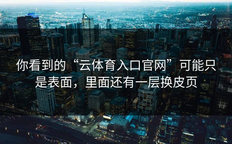 你看到的“云体育入口官网”可能只是表面，里面还有一层换皮页