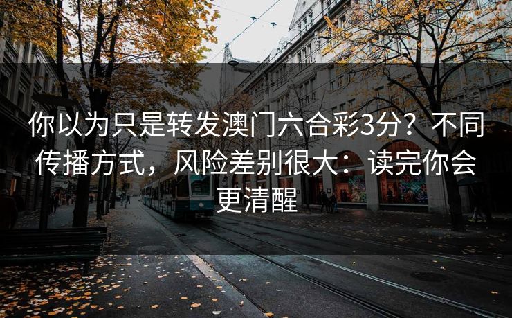 你以为只是转发澳门六合彩3分？不同传播方式，风险差别很大：读完你会更清醒
