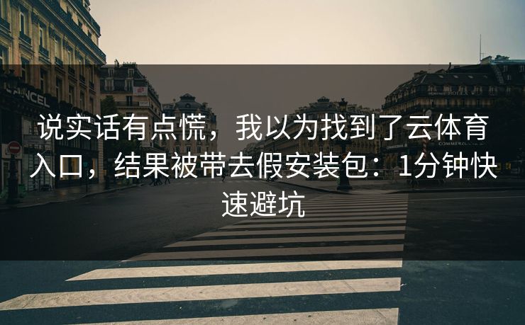 说实话有点慌，我以为找到了云体育入口，结果被带去假安装包：1分钟快速避坑