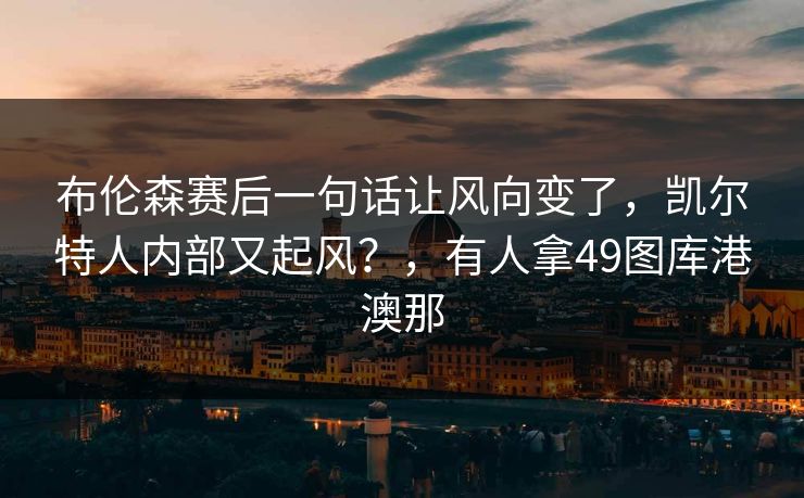 布伦森赛后一句话让风向变了，凯尔特人内部又起风？，有人拿49图库港澳那