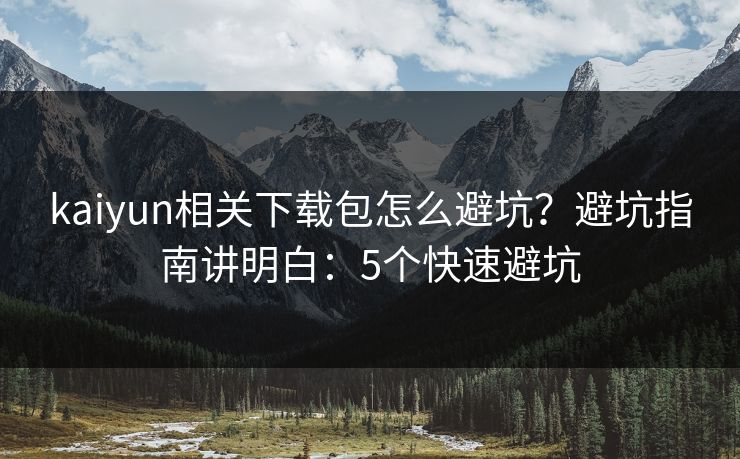 kaiyun相关下载包怎么避坑？避坑指南讲明白：5个快速避坑