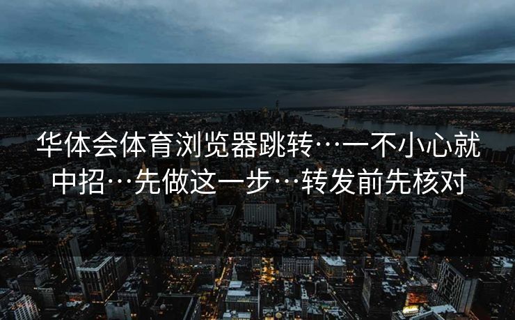 华体会体育浏览器跳转…一不小心就中招…先做这一步…转发前先核对