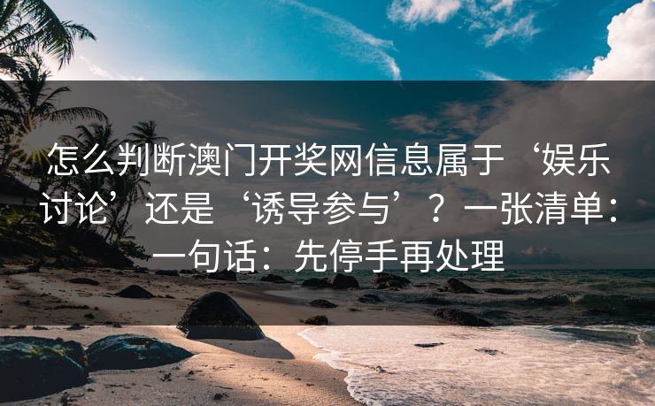 怎么判断澳门开奖网信息属于‘娱乐讨论’还是‘诱导参与’？一张清单：一句话：先停手再处理
