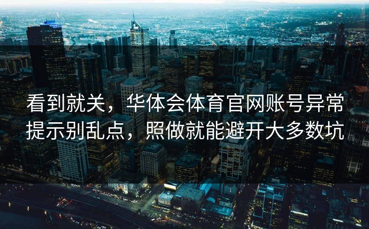 看到就关，华体会体育官网账号异常提示别乱点，照做就能避开大多数坑