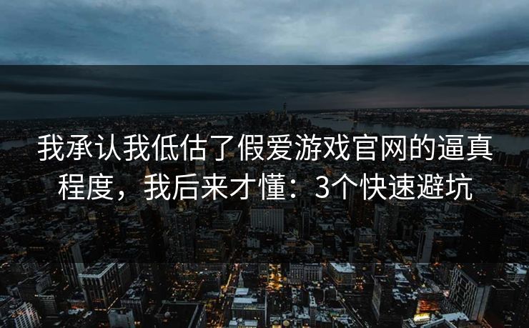 我承认我低估了假爱游戏官网的逼真程度，我后来才懂：3个快速避坑