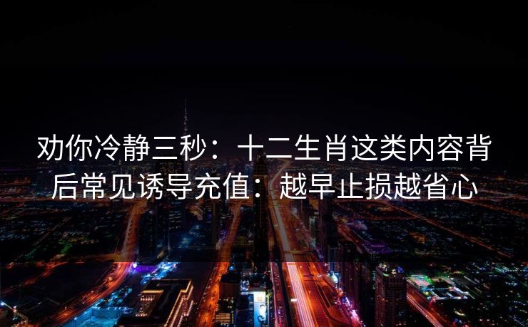 劝你冷静三秒：十二生肖这类内容背后常见诱导充值：越早止损越省心