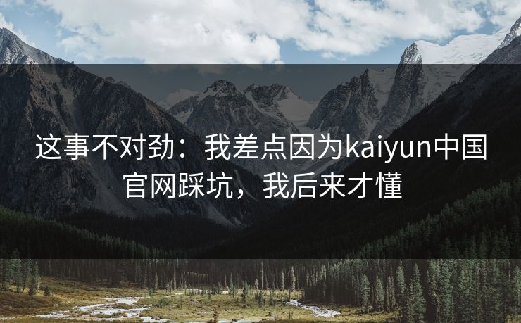 这事不对劲：我差点因为kaiyun中国官网踩坑，我后来才懂