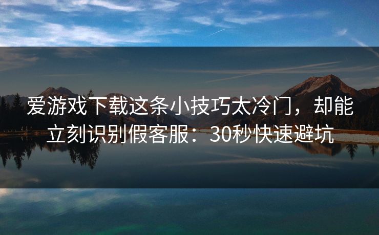 爱游戏下载这条小技巧太冷门，却能立刻识别假客服：30秒快速避坑