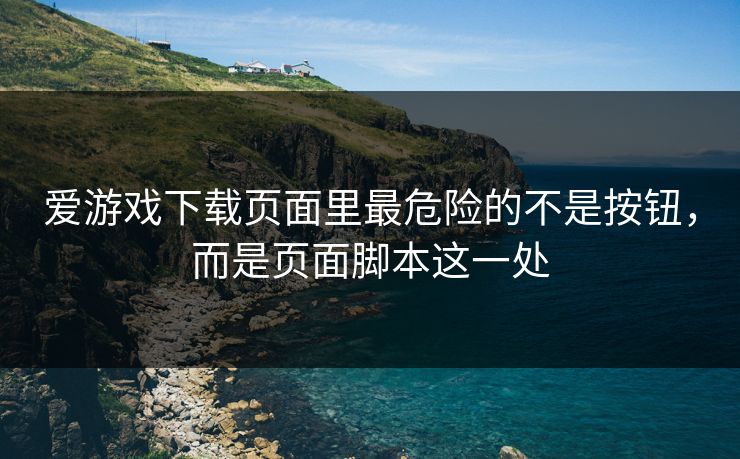 爱游戏下载页面里最危险的不是按钮，而是页面脚本这一处