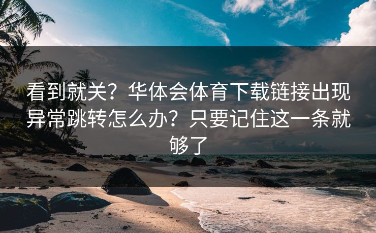 看到就关？华体会体育下载链接出现异常跳转怎么办？只要记住这一条就够了
