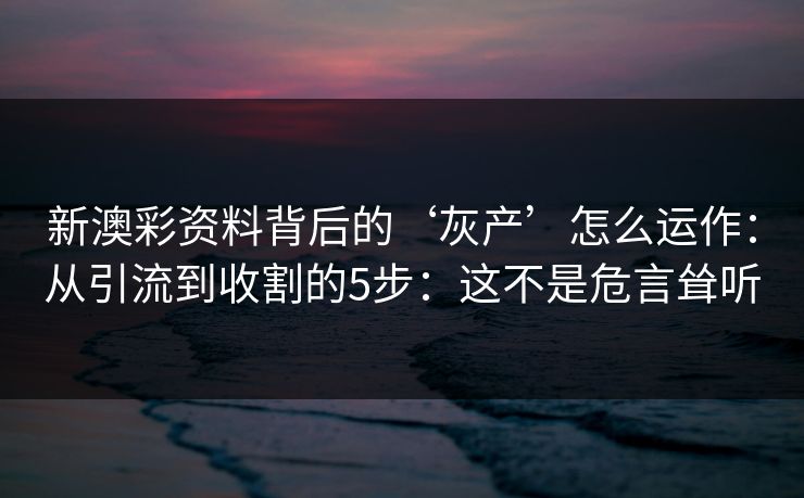 新澳彩资料背后的‘灰产’怎么运作：从引流到收割的5步：这不是危言耸听