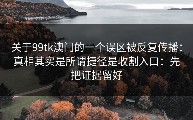 关于99tk澳门的一个误区被反复传播：真相其实是所谓捷径是收割入口：先把证据留好