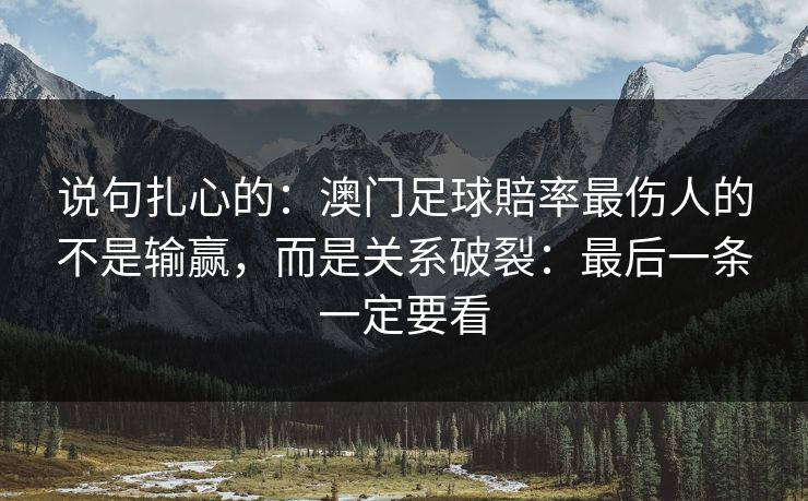 说句扎心的：澳门足球賠率最伤人的不是输赢，而是关系破裂：最后一条一定要看