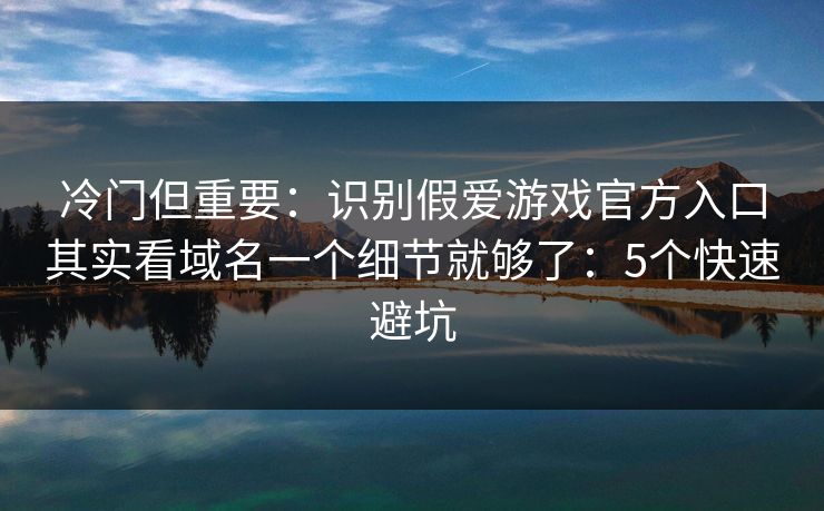 冷门但重要：识别假爱游戏官方入口其实看域名一个细节就够了：5个快速避坑