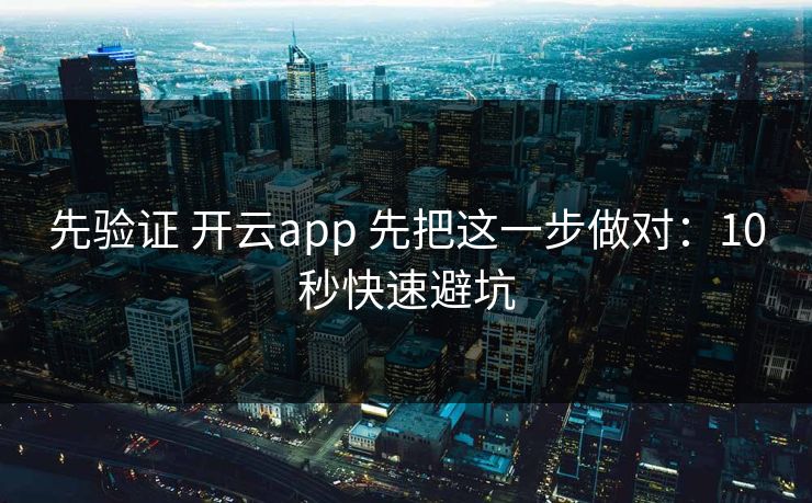 先验证 开云app 先把这一步做对：10秒快速避坑