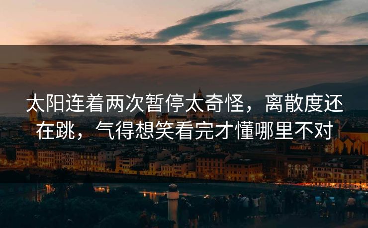 太阳连着两次暂停太奇怪，离散度还在跳，气得想笑看完才懂哪里不对