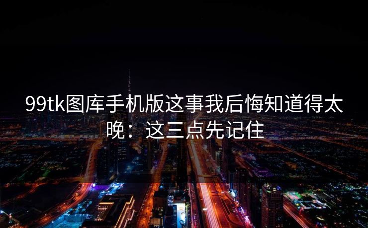 99tk图库手机版这事我后悔知道得太晚：这三点先记住
