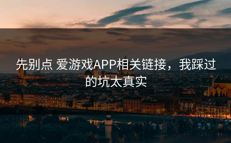 先别点 爱游戏APP相关链接，我踩过的坑太真实