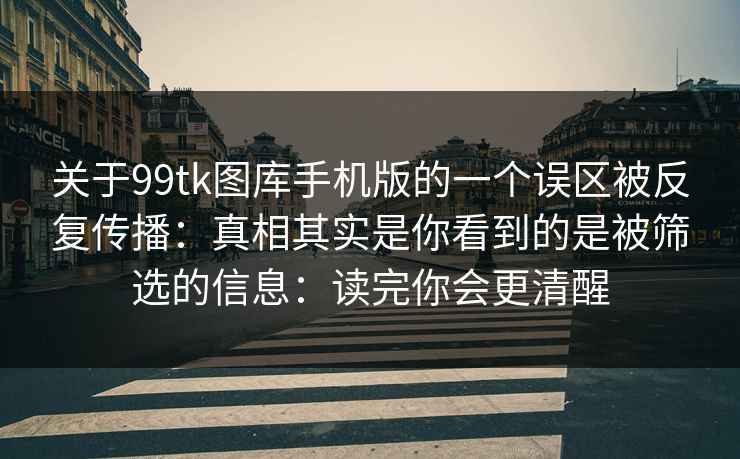 关于99tk图库手机版的一个误区被反复传播：真相其实是你看到的是被筛选的信息：读完你会更清醒