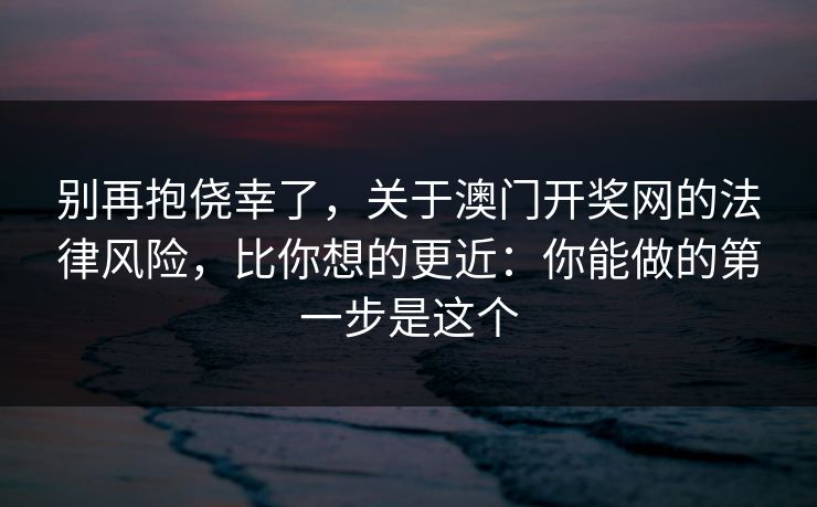 别再抱侥幸了，关于澳门开奖网的法律风险，比你想的更近：你能做的第一步是这个