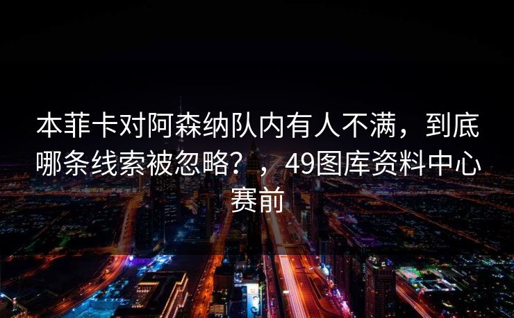 本菲卡对阿森纳队内有人不满，到底哪条线索被忽略？，49图库资料中心赛前