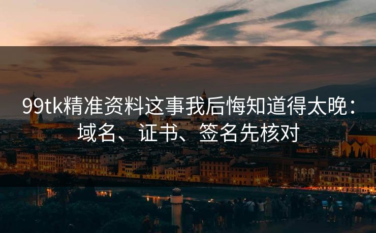 99tk精准资料这事我后悔知道得太晚：域名、证书、签名先核对