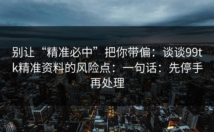 别让“精准必中”把你带偏：谈谈99tk精准资料的风险点：一句话：先停手再处理