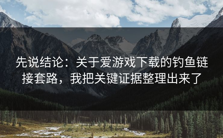先说结论：关于爱游戏下载的钓鱼链接套路，我把关键证据整理出来了