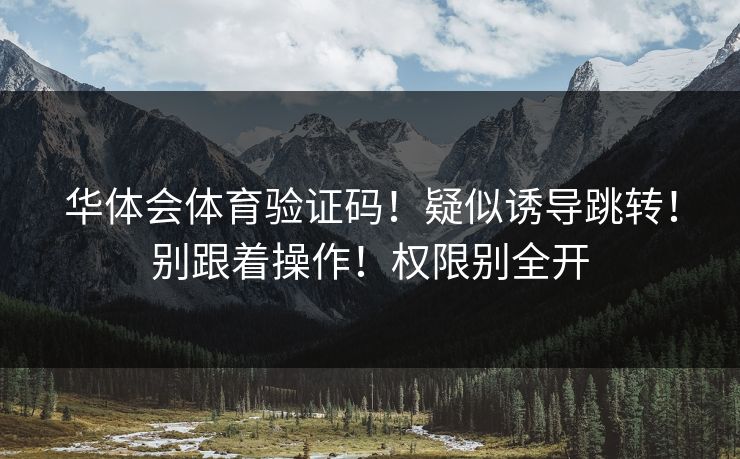 华体会体育验证码！疑似诱导跳转！别跟着操作！权限别全开