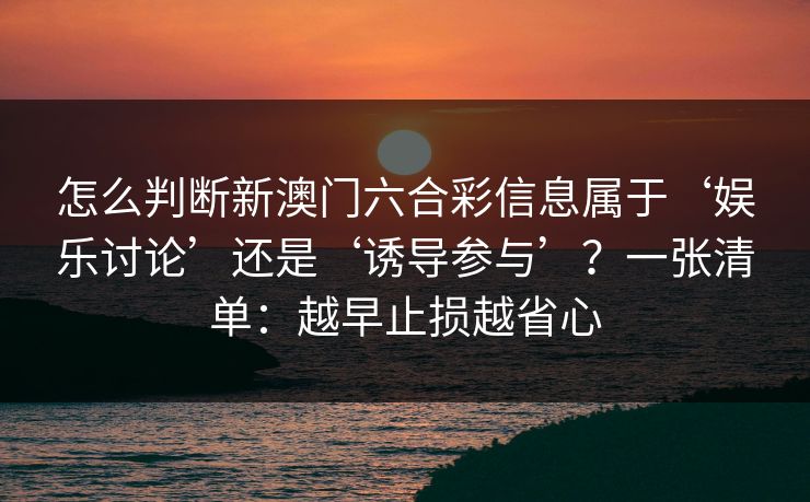 怎么判断新澳门六合彩信息属于‘娱乐讨论’还是‘诱导参与’？一张清单：越早止损越省心