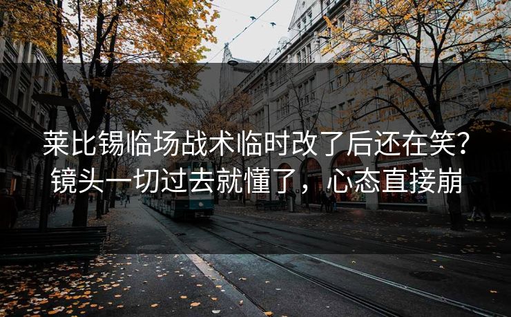 莱比锡临场战术临时改了后还在笑？镜头一切过去就懂了，心态直接崩