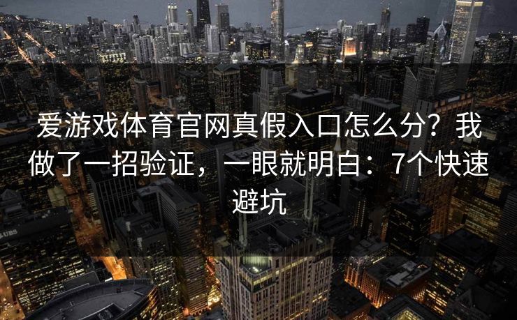 爱游戏体育官网真假入口怎么分？我做了一招验证，一眼就明白：7个快速避坑
