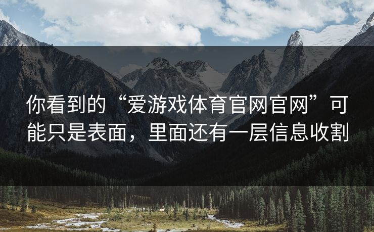 你看到的“爱游戏体育官网官网”可能只是表面，里面还有一层信息收割
