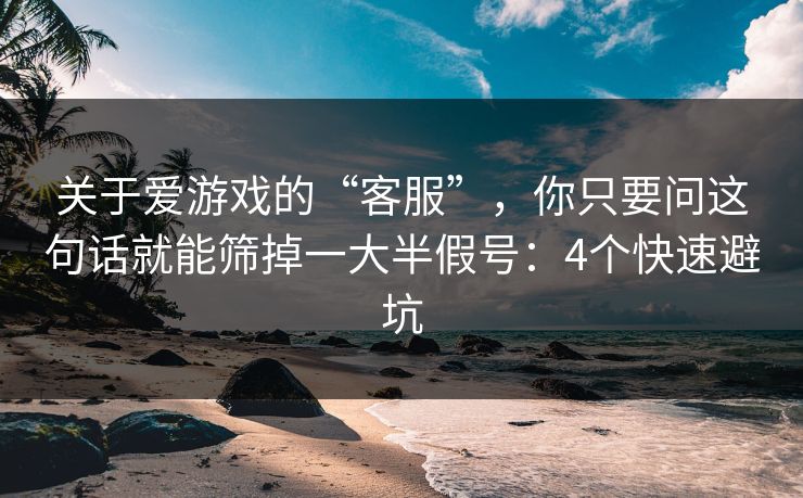 关于爱游戏的“客服”，你只要问这句话就能筛掉一大半假号：4个快速避坑