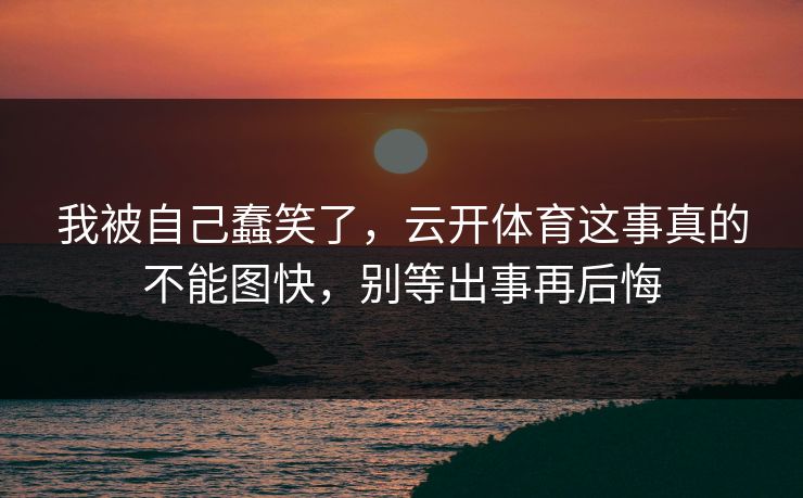 我被自己蠢笑了，云开体育这事真的不能图快，别等出事再后悔