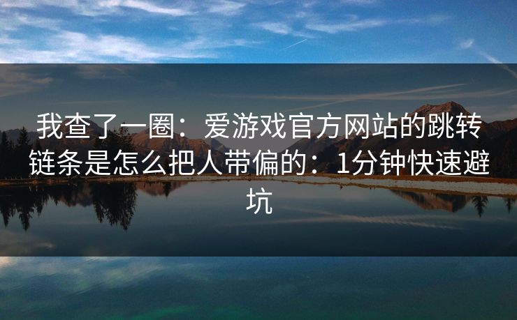 我查了一圈：爱游戏官方网站的跳转链条是怎么把人带偏的：1分钟快速避坑