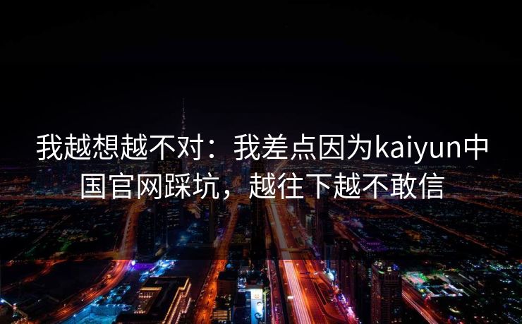 我越想越不对：我差点因为kaiyun中国官网踩坑，越往下越不敢信