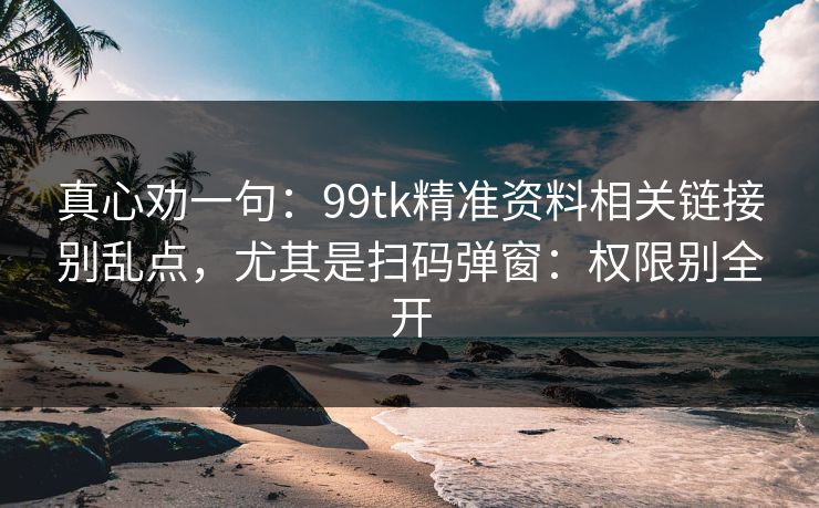 真心劝一句：99tk精准资料相关链接别乱点，尤其是扫码弹窗：权限别全开