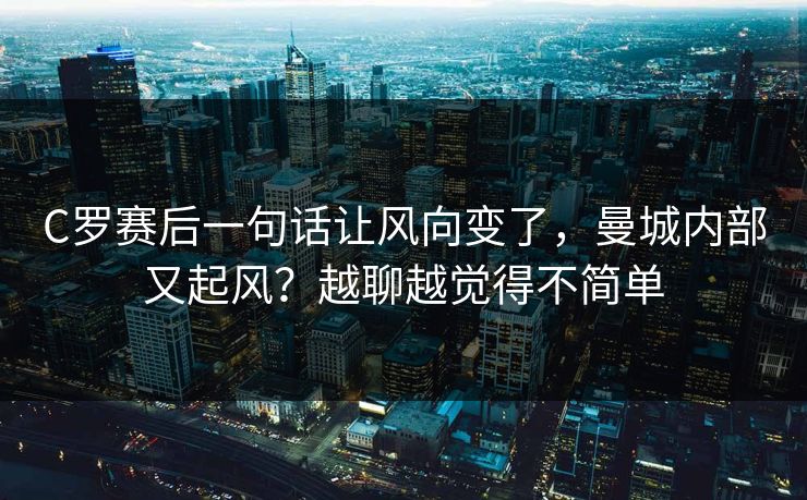 C罗赛后一句话让风向变了，曼城内部又起风？越聊越觉得不简单