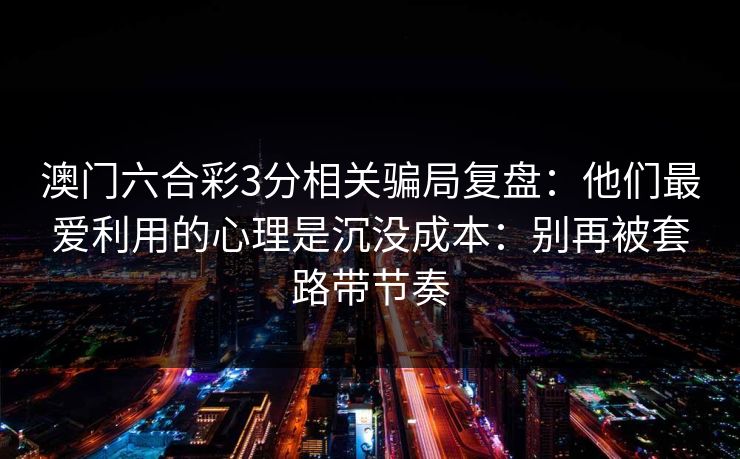 澳门六合彩3分相关骗局复盘：他们最爱利用的心理是沉没成本：别再被套路带节奏