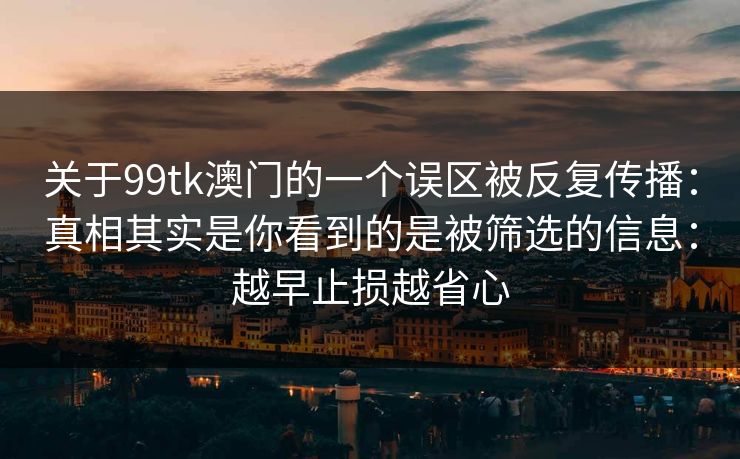 关于99tk澳门的一个误区被反复传播：真相其实是你看到的是被筛选的信息：越早止损越省心
