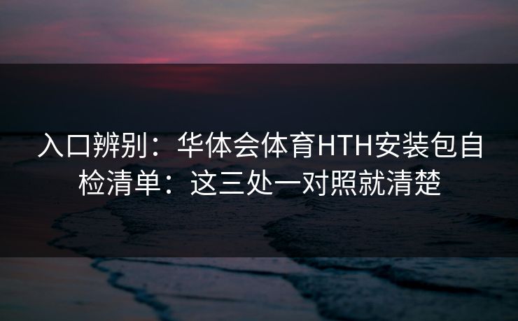 入口辨别：华体会体育HTH安装包自检清单：这三处一对照就清楚