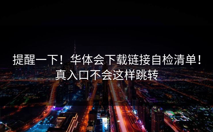 提醒一下！华体会下载链接自检清单！真入口不会这样跳转